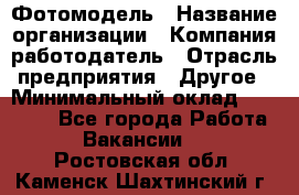 Фотомодель › Название организации ­ Компания-работодатель › Отрасль предприятия ­ Другое › Минимальный оклад ­ 30 000 - Все города Работа » Вакансии   . Ростовская обл.,Каменск-Шахтинский г.